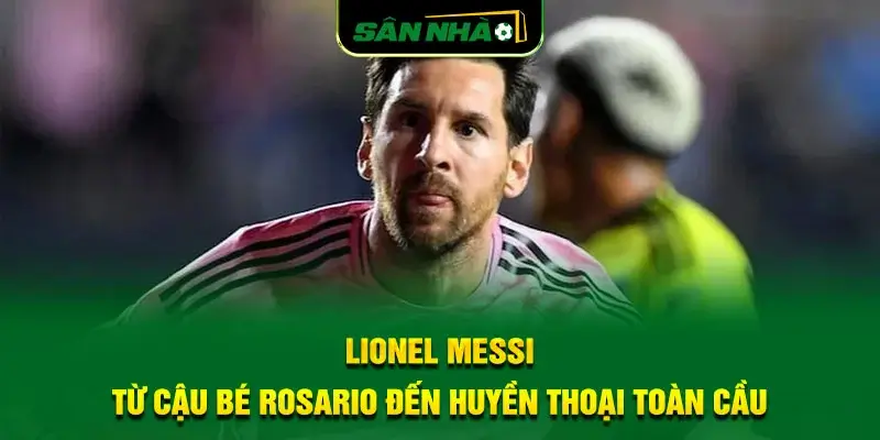 lionel-messi-tu-cau-be-rosario-den-huyen-thoai-toan-cau
